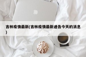 吉林疫情最新(吉林疫情最新通告今天的消息)
