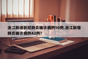 浙江新增新冠肺炎确诊病例50例.浙江新增肺炎确诊病例42例？
