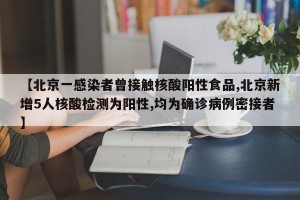 【北京一感染者曾接触核酸阳性食品,北京新增5人核酸检测为阳性,均为确诊病例密接者】