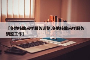 【多地核酸采样服务调整,多地核酸采样服务调整工作】
