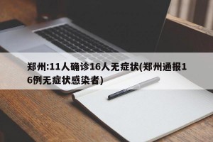 郑州:11人确诊16人无症状(郑州通报16例无症状感染者)