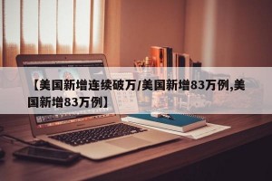 【美国新增连续破万/美国新增83万例,美国新增83万例】