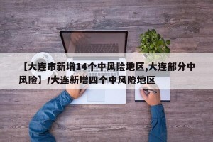 【大连市新增14个中风险地区,大连部分中风险】/大连新增四个中风险地区