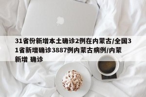 31省份新增本土确诊2例在内蒙古/全国31省新增确诊3887例内蒙古病例/内蒙 新增 确诊