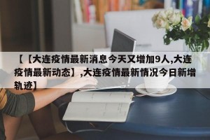 【【大连疫情最新消息今天又增加9人,大连疫情最新动态】,大连疫情最新情况今日新增轨迹】