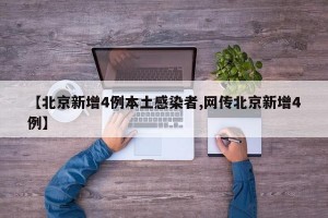 【北京新增4例本土感染者,网传北京新增4例】