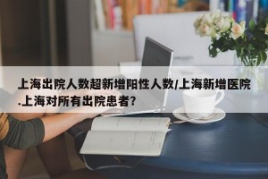 上海出院人数超新增阳性人数/上海新增医院.上海对所有出院患者？