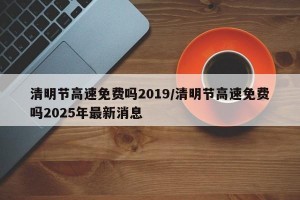 清明节高速免费吗2019/清明节高速免费吗2025年最新消息
