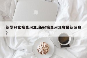 新型冠状病毒河北.新冠病毒河北省最新消息？