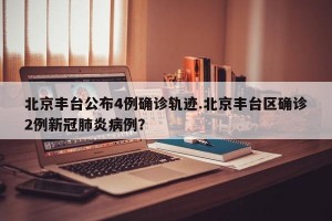 北京丰台公布4例确诊轨迹.北京丰台区确诊2例新冠肺炎病例？