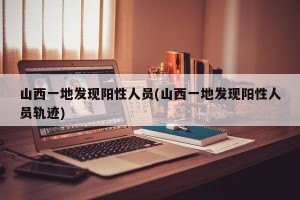 山西一地发现阳性人员(山西一地发现阳性人员轨迹)