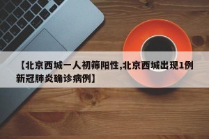 【北京西城一人初筛阳性,北京西城出现1例新冠肺炎确诊病例】