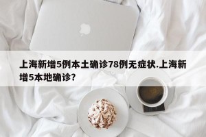 上海新增5例本土确诊78例无症状.上海新增5本地确诊？