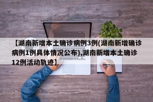 【湖南新增本土确诊病例3例(湖南新增确诊病例1例具体情况公布),湖南新增本土确诊12例活动轨迹】