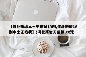 【河北新增本土无症状19例,河北新增16例本土无症状】(河北新增无症状39例)