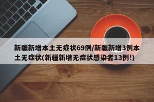 新疆新增本土无症状69例/新疆新增3例本土无症状(新疆新增无症状感染者13例!)