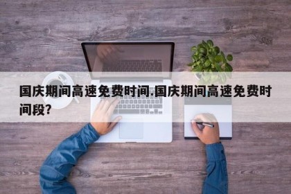 国庆期间高速免费时间.国庆期间高速免费时间段？