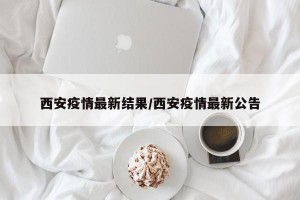 西安疫情最新结果/西安疫情最新公告