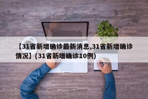 【31省新增确诊最新消息,31省新增确诊情况】(31省新增确诊10例)