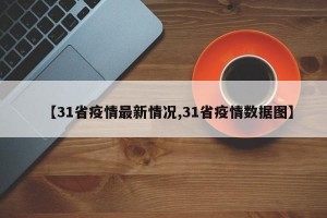 【31省疫情最新情况,31省疫情数据图】