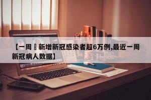【一周內新增新冠感染者超6万例,最近一周新冠病人数据】