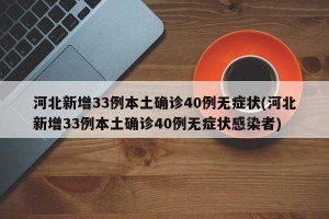 河北新增33例本土确诊40例无症状(河北新增33例本土确诊40例无症状感染者)