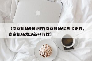 【南京机场9份阳性/南京机场检测出阳性,南京机场发现新冠阳性】