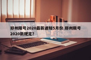 郑州限号2020最新通知5月份.郑州限号2020新规定？