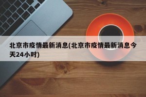 北京市疫情最新消息(北京市疫情最新消息今天24小时)