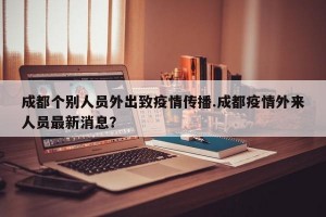成都个别人员外出致疫情传播.成都疫情外来人员最新消息？