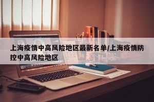 上海疫情中高风险地区最新名单/上海疫情防控中高风险地区