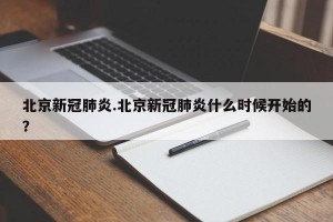 北京新冠肺炎.北京新冠肺炎什么时候开始的？