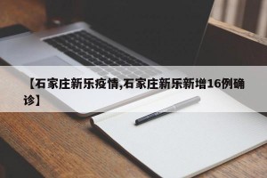 【石家庄新乐疫情,石家庄新乐新增16例确诊】