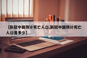 【新冠中国预计死亡人口,新冠中国预计死亡人口是多少】