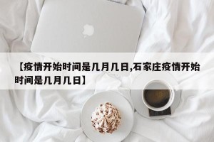 【疫情开始时间是几月几日,石家庄疫情开始时间是几月几日】