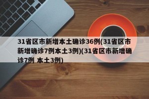 31省区市新增本土确诊36例(31省区市新增确诊7例本土3例)(31省区市新增确诊7例 本土3例)
