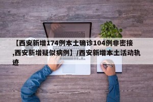 【西安新增174例本土确诊104例非密接,西安新增疑似病例】/西安新增本土活动轨迹