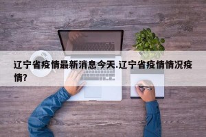 辽宁省疫情最新消息今天.辽宁省疫情情况疫情？