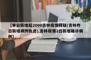 【单日新增超2000吉林疫情释疑(吉林昨日新增病例轨迹),吉林疫情2日新增确诊病例】