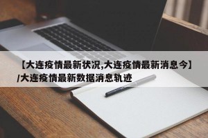 【大连疫情最新状况,大连疫情最新消息今】/大连疫情最新数据消息轨迹