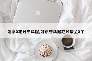 北京5地升中风险/北京中风险地区增至5个