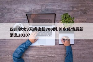 四川邻水9天感染超700例.邻水疫情最新消息2020？
