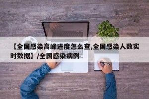 【全国感染高峰进度怎么查,全国感染人数实时数据】/全国感染病例
