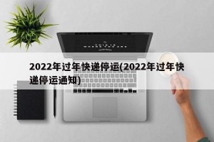 2022年过年快递停运(2022年过年快递停运通知)