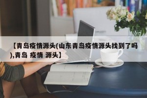 【青岛疫情源头(山东青岛疫情源头找到了吗),青岛 疫情 源头】