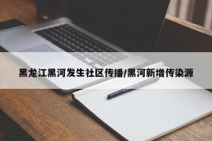 黑龙江黑河发生社区传播/黑河新增传染源