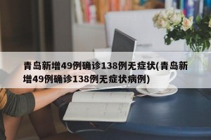 青岛新增49例确诊138例无症状(青岛新增49例确诊138例无症状病例)