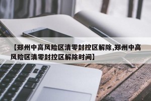 【郑州中高风险区清零封控区解除,郑州中高风险区清零封控区解除时间】