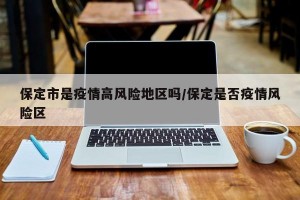 保定市是疫情高风险地区吗/保定是否疫情风险区
