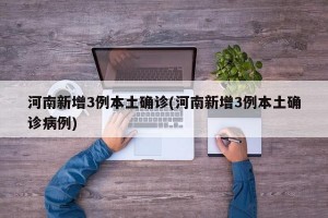 河南新增3例本土确诊(河南新增3例本土确诊病例)